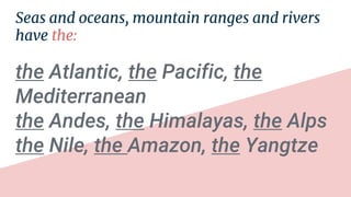 Seas and oceans, mountain ranges and rivers
have the:
the Atlantic, the Pacific, the
Mediterranean
the Andes, the Himalayas, the Alps
the Nile, the Amazon, the Yangtze
 