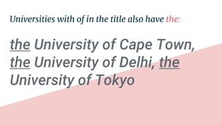 Universities with of in the title also have the:
the University of Cape Town,
the University of Delhi, the
University of Tokyo
 