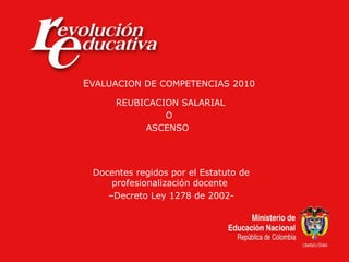 EVALUACION DE COMPETENCIAS 2010
REUBICACION SALARIAL
O
ASCENSO
Docentes regidos por el Estatuto de
profesionalización docente
–Decreto Ley 1278 de 2002-
 