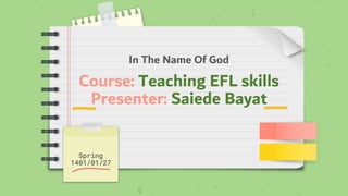 In The Name Of God
Course: Teaching EFL skills
Presenter: Saiede Bayat
Spring
1401/01/27
 