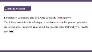 2. Definite Article (The)
For instance, your friend asks you, “Are you ready for the party?”
The definite article here is ...