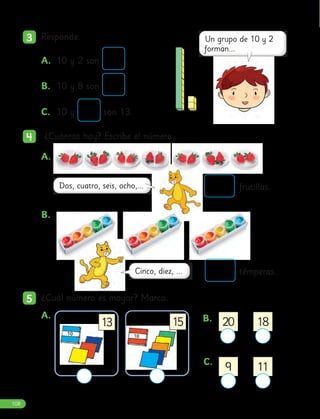 3
3 Responde.
A. 10 y 2 son .
B. 10 y 8 son .
C. 10 y son 13.
4
4 ¿Cuántos hay? Escribe el número.
5
5 ¿Cuál número es mayor? Marca.
frutillas.
témperas.
A.
A. B.
C.
B.
9 11
20 18
15
13
108
 