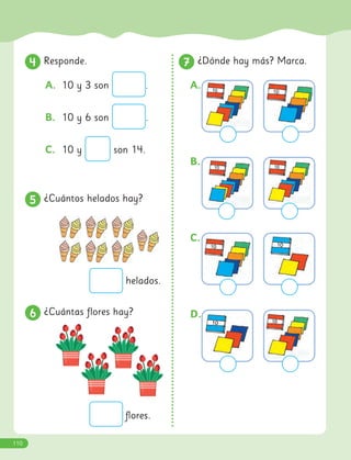 A.
B.
C.
D.
4
4 Responde.
5
5 ¿Cuántos helados hay?
7
7 ¿Dónde hay más? Marca.
A. 10 y 3 son .
B. 10 y 6 son .
C. 10 y son 14.
6
6 ¿Cuántas flores hay?
helados.
flores.
110
 