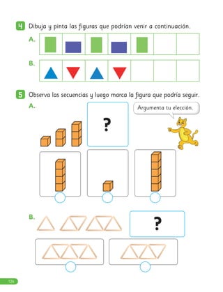 ?
4
4 Dibuja y pinta las figuras que podrían venir a continuación.
A.
B.
5
5 Observa las secuencias y luego marca la figura que podría seguir.
A.
B.
?
126
 