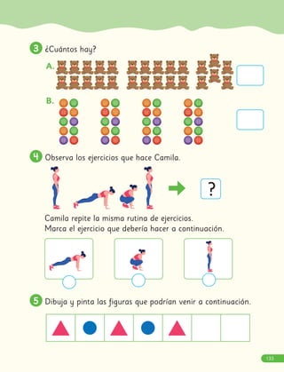 3
3 ¿Cuántos hay?
A.
B.
4
4 Observa los ejercicios que hace Camila.
Camila repite la misma rutina de ejercicios.
Marca el ejercicio que debería hacer a continuación.
5
5 Dibuja y pinta las figuras que podrían venir a continuación.
?
133
 
