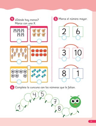 5
5 Marca el número mayor.
6
6 Completa la cuncuna con los números que le faltan.
2 6
8 1
3 10
4
4 ¿Dónde hay menos?
Marca con una X.
39
 