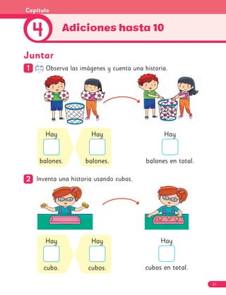 Adiciones hasta 10
4
Capítulo
Hay
balones.
Hay
balones.
Hay
cubo.
Hay
cubos.
Hay
balones en total.
Hay
cubos en total.
1
1 Observa las imágenes y cuenta una historia.
2
2 Inventa una historia usando cubos.
Juntar
51
 