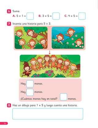 6
6 Suma.
7
7 Inventa una historia para 5 + 3.
8
8 Haz un dibujo para 1 + 5 y luego cuenta una historia.
Hay monos.
Hay monos.
¿Cuántos monos hay en total? monos.
A. 5 + 1 = B. 3 + 5 = C. 4 + 5 =
56
 