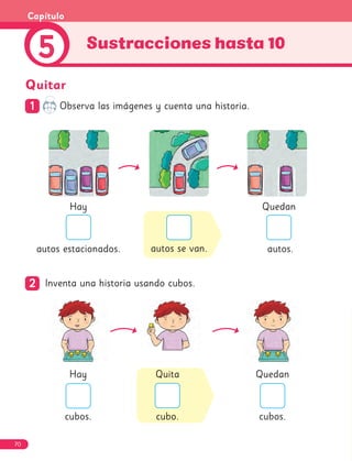 autos se van.
Quita
cubo.
Hay
autos estacionados.
Hay
cubos.
Quedan
cubos.
Quitar
1
1 Observa las imágenes y cuenta una historia.
2
2 Inventa una historia usando cubos.
Quedan
autos.
Sustracciones hasta 10
5
Capítulo
70
 