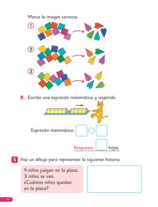 Marca la imagen correcta.
1
1
2
2
3
3
B. Escribe una expresión matemática y responde.
5
5 Haz un dibujo para representar la siguiente historia.
9 niños juegan en la plaza.
3 niños se van.
¿Cuántos niños quedan
en la plaza?
Respuesta: hojas.
Expresión matemática:
74
 