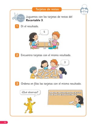 1
1 Di el resultado.
2
2 Encuentra tarjetas con el mismo resultado.
3
3 Ordena en filas las tarjetas con el mismo resultado.
Juguemos con las tarjetas de restas del
Recortable 3.
Tarjetas de restas
78
Páginas
155-157
 