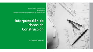 Especialidad Construcción
Plan Común
Módulo Interpretación de Planos de Construcción
Interpretación de
Planos de
Construcción
Entrega de saberes
 