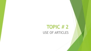TOPIC # 2
USE OF ARTICLES
 