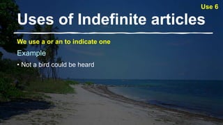 Uses of Indefinite articles​
We use a or an to indicate one
Example
• Not a bird could be heard
Use 6
 