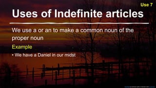 Uses of Indefinite articles​
We use a or an to make a common noun of the
proper noun
Example
• We have a Daniel in our midst
This Photo by Unknown author is licensed under CC BY-SA.
Use 7
 
