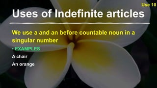 Uses of Indefinite articles​
We use a and an before countable noun in a
singular number
• EXAMPLES
A chair
An orange
Use 10
 