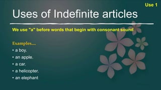 Uses of Indefinite articles
We use "a" before words that begin with consonant sound
Examples....
• a boy.
• an apple.
• a car.
• a helicopter.
• an elephant
Use 1
 