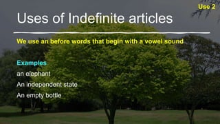 Uses of Indefinite articles
We use an before words that begin with a vowel sound
Examples
an elephant
An independent state
An empty bottle
Use 2
 