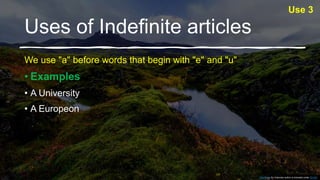Uses of Indefinite articles
We use "a" before words that begin with "e" and "u"
• Examples
• A University
• A Europeon
Use 3
This Photo by Unknown author is licensed under CC BY.
 