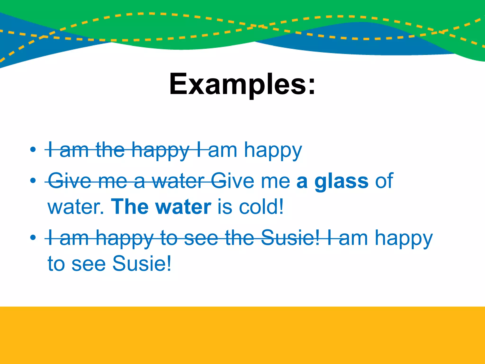 Examples:
• I am the happy I am happy
• Give me a water Give me a glass of
water. The water is cold!
• I am happy to see the Susie! I am happy
to see Susie!
 