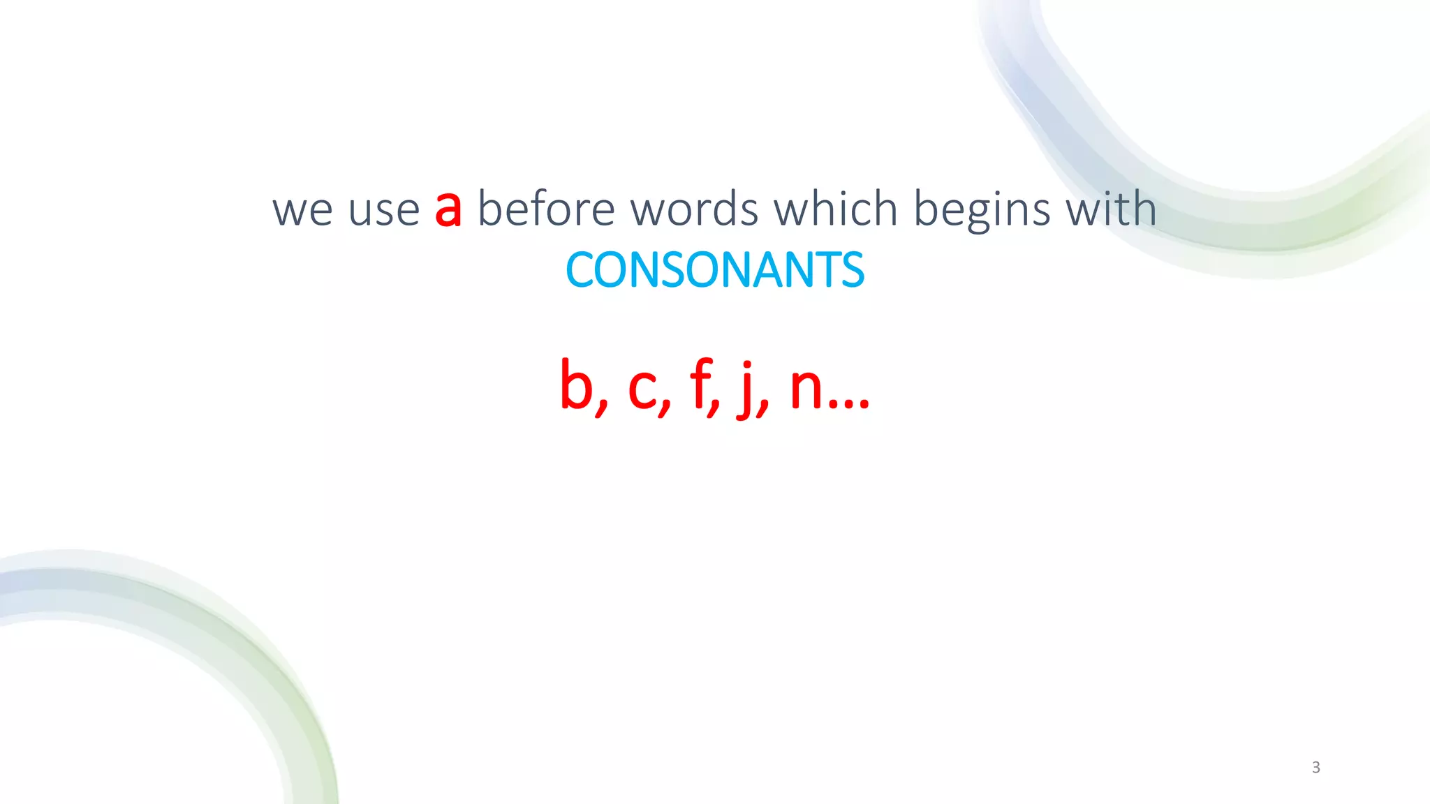 we use a before words which begins with
CONSONANTS
3
b, c, f, j, n…
 