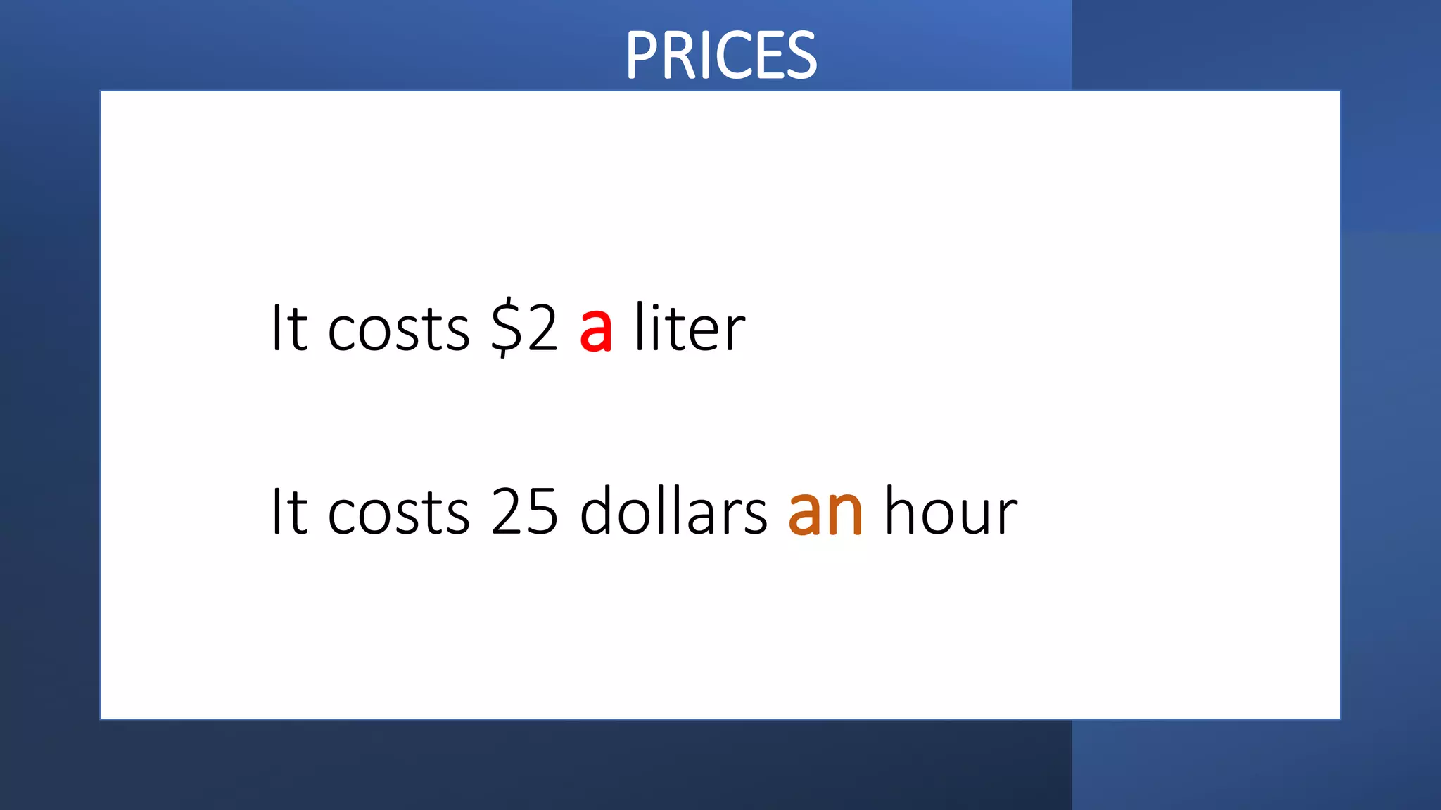 It costs $2 a liter
It costs 25 dollars an hour
PRICES
 