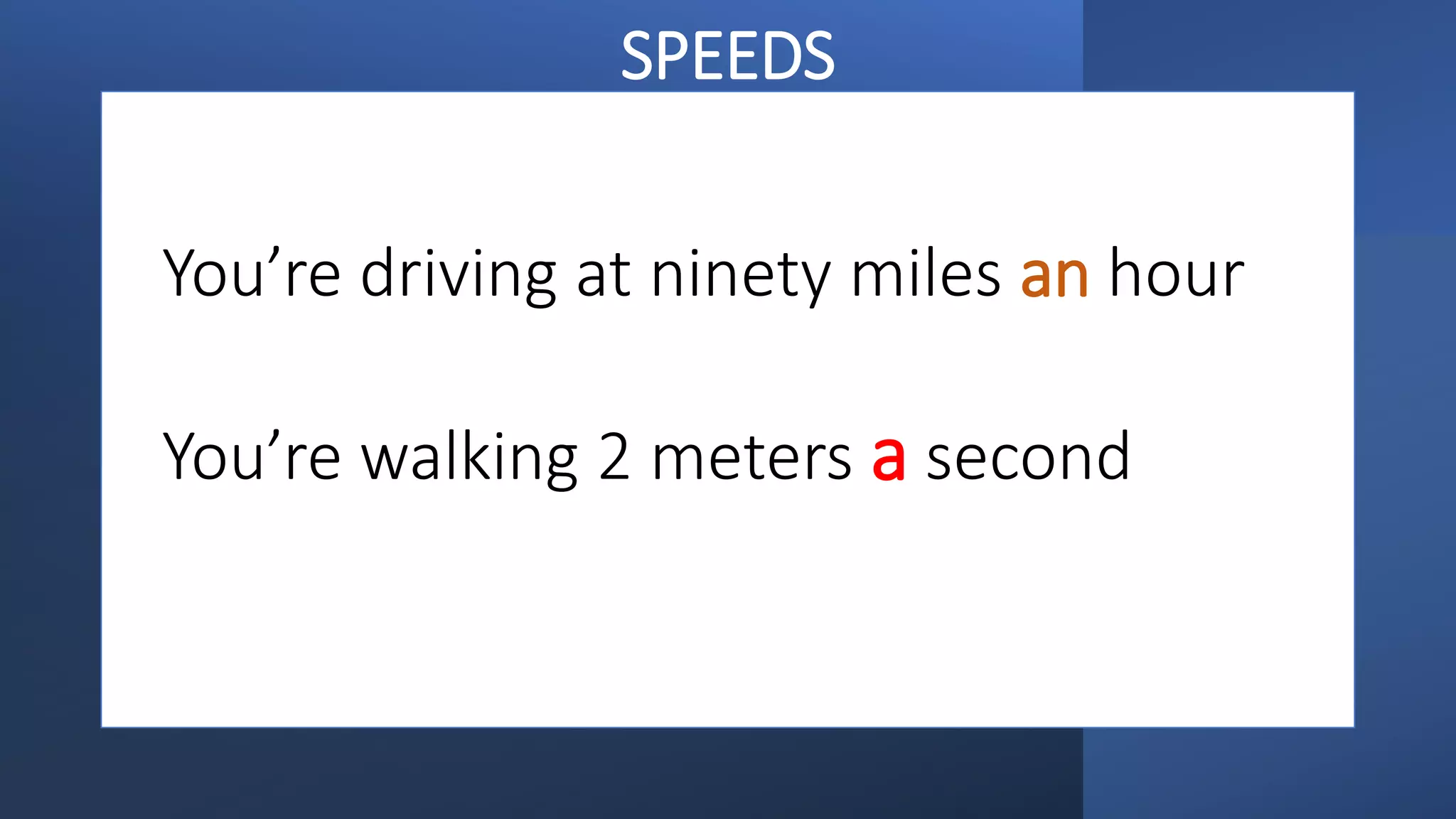 You’re driving at ninety miles an hour
You’re walking 2 meters a second
SPEEDS
 