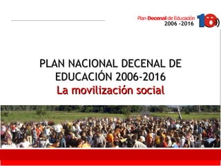 Click to edit Master text styles
Second level
Third level
Fourth level
Fifth level
1
2006 -2016
PLAN NACIONAL DECENAL DEPLAN NACIONAL DECENAL DE
EDUCACIÓN 2006-2016EDUCACIÓN 2006-2016
La movilización socialLa movilización social
 