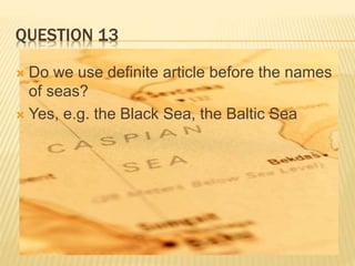 QUESTION 13
 Do we use definite article before the names
of seas?
 Yes, e.g. the Black Sea, the Baltic Sea
 