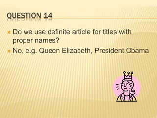 QUESTION 14
 Do we use definite article for titles with
proper names?
 No, e.g. Queen Elizabeth, President Obama
 