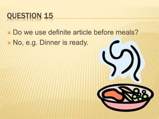 QUESTION 15
 Do we use definite article before meals?
 No, e.g. Dinner is ready.
 