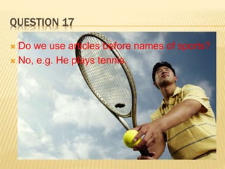 QUESTION 17
 Do we use articles before names of sports?
 No, e.g. He plays tennis.
 
