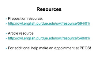 Resources
 Preposition resource:
 http://owl.english.purdue.edu/owl/resource/594/01/
 Article resource:
 http://owl.english.purdue.edu/owl/resource/540/01/
 For additional help make an appointment at PEGS!
 