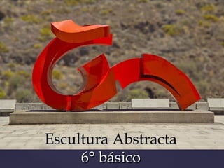 Escultura AbstractaEscultura Abstracta
6° básico6° básico
 