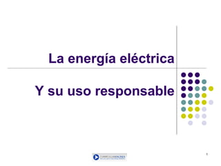 1
La energía eléctrica
Y su uso responsable
 
