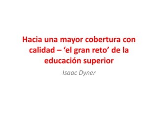 Hacia una mayor cobertura con
 calidad – ‘el gran reto’ de la
      educación superior
          Isaac Dyner
 