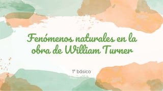 Fenómenos naturales en la
obra de William Turner
1° básico
 
