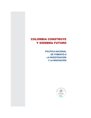 COLOMBIA CONSTRUYE
   Y SIEMBRA FUTURO


       POLÍTICA NACIONAL
            DE FOMENTO A
        LA INVESTIGACIÓN
         Y LA INNOVACIÓN
 