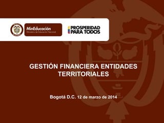 GESTIÓN FINANCIERA ENTIDADES
TERRITORIALES
Bogotá D.C. 12 de marzo de 2014
 