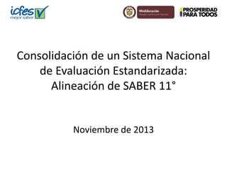 Consolidación de un Sistema Nacional
de Evaluación Estandarizada:
Alineación de SABER 11°
Noviembre de 2013
 