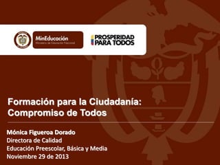 Formación para la Ciudadanía:
Compromiso de Todos
Mónica Figueroa Dorado
Directora de Calidad
Educación Preescolar, Básica y Media
Noviembre 29 de 2013
 