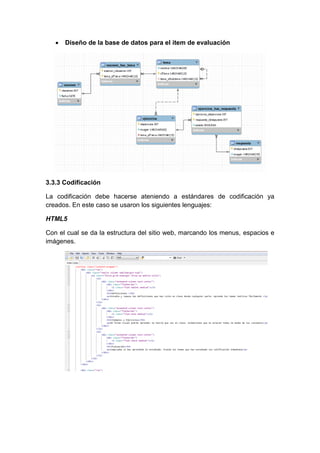  Diseño de la base de datos para el item de evaluación
3.3.3 Codificación
La codificación debe hacerse ateniendo a estándares de codificación ya
creados. En este caso se usaron los siguientes lenguajes:
HTML5
Con el cual se da la estructura del sitio web, marcando los menus, espacios e
imágenes.
 