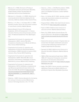 142 Bases Curriculares 2015 | 7° básico a 2° medio | Ciencias Naturales
•
• Marzano, R. J. (1988). Dimensions of Thinking: A
Framework for Curriculum and Instruction. Alexandria,
Virginia (Estados Unidos): The Association for
Supervision and Curriculum Development.
•
• Marzano, R. J. & Kendall, J. S. (2008). Designing and
assessing educational objectives: Applying the new
taxonomy. California, Estados Unidos: Corwnin Press.
•
• Municio, J. I. P., Pozo, J. I. & Crespo, M. Á. G. (1998).
Aprender y enseñar ciencia: del conocimiento cotidiano
al conocimiento científico. Madrid: Morata.
•
• National Research Council Of the National
Academies. (2012). A Framework for K-12 Science
Education: Practices, Crosscutting Concepts, and Core
Ideas. The National Academines Press Washington,
D.C.
•
• Organisation for Economic Co-operation and
Development. (2007). Informe PISA 2006.
Competencias Científicas para el Mundo del Mañana.
Paris, Francia: OECD Publishing.
•
• Organisation for Economic Co-operation and
Development & Centre for Educational Research
and Innovation. (2008). Education at a glance: OECD
indicators. Paris, Francia: OECD Publishing.
•
• Organisation for Economic Co-operation and
Development. (2009). PISA 2009: Marco de la
evaluación, Conocimientos y habilidades en Ciencias,
Matemáticas y Lectura. Madrid: OECD Publishing.
•
• Organisation for Economic Co-operation and
Development. (2010). Habilidades y competencias del
siglo XXI para los aprendices del nuevo milenio en los
países de la OCDE. Recuperado de: http://recursostic.
educacion.es/blogs/europa/media/blogs/europa/
informes/Habilidades_y_competencias_siglo21_
OCDE.pdf
•
• Osborne, J. (2007). Science education for the twenty
first century. En Eurasia Journal of Mathematics,
Science & Technology Education, 3(3), 173-184.
•
• Osborne, J., Dillon, J. & Nuffield Foundation. (2008).
Science education in Europe: Critical reflections: a
report to the Nuffield Foundation. London: Nuffield
Foundation.
•
• Pozo, J. I. & Gómez, M. Á. (1998). Aprender y enseñar
ciencia. Del conocimiento cotidiano al conocimiento
científico. Madrid: Morata, S. L.
•
• Proyecto Pollen. (2006). Pollen Seed Cities for Science.
Recuperado de http://www.pollen-europa.net
•
• Pujol, R. (2003). Didáctica de las ciencias en la
educación primaria. Madrid: Editorial Síntesis.
•
• Raimi, R. A. (2004). Review of Jerome Bruner; The
process of Education. Recuperado de: http://www.
math.rochester.edu/people/faculty/rarm/bruner.
html
•
• Review of the national curriculum in England: what can
we learn from the English, mathematics and science
curricula of high-performing jurisdictions? (2011).
England, Department for Education.
•
• Sanmartí, N. (2002). Didáctica de las Ciencias en la
Educación Secundaria Obligatoria. Madrid: Editorial
Síntesis.
•
• TIMSS & PIRLS International Study Center. (2009).
TIMSS 2011 Assessment Frameworks. International
Association for the Evaluation of Educational
Achievement. Recuperado de: http://www.eric.ed.gov/
PDFS/ED512411.pdf
•
• Veglia, S. M. (2007). Ciencias naturales y aprendizaje
significativo: Claves para la reflexión didáctica y la
planificación. Buenos Aires: Novedades Educativas.
142 Bases Curriculares 2015 | 7° básico a 2° medio | Ciencias Naturales
 