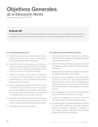 14
Bases Curriculares 2015 | 7° básico a 2° medio | Introducción
En el ámbito personal y social
a. Alcanzar el desarrollo moral, espiritual, intelectual, afectivo
y físico que los faculte para conducir su propia vida en
forma autónoma, plena, libre y responsable.
b. Desarrollar planes de vida y proyectos personales, con
discernimiento sobre los propios derechos, necesidades
e intereses, así como sobre las responsabilidades con los
demás y, en especial, en el ámbito de la familia.
c. Trabajar en equipo e interactuar en contextos
socioculturalmente heterogéneos, relacionándose
positivamente con otros, cooperando y resolviendo
adecuadamente los conflictos.
d. Conocer y apreciar los fundamentos de la vida democrática
y sus instituciones, los derechos humanos y valorar la
participación ciudadana activa, solidaria y responsable,
con conciencia de sus deberes y derechos, y respeto por
la diversidad de ideas, formas de vida e intereses.
e. Desarrollar capacidades de emprendimiento y hábitos,
competencias y cualidades que les permitan aportar con su
trabajo, iniciativa y creatividad al desarrollo de la sociedad.
f. Tener hábitos de vida activa y saludable.
En el ámbito del conocimiento y la cultura
a. Conocer diversas formas de responder a las preguntas
sobreelsentidodelaexistencia,lanaturalezadelarealidad
y del conocimiento humano.
b. Pensar en forma libre y reflexiva, siendo capaces de evaluar
críticamente la propia actividad y de conocer y organizar
la experiencia.
c. Analizar procesos y fenómenos complejos, reconociendo
su multidimensionalidad y multicausalidad.
d. Expresarse en lengua castellana en forma clara y eficaz,
de modo oral y escrito; leer comprensiva y críticamente
diversos textos de diferente nivel de complejidad, que
representen lo mejor de la cultura, y tomar conciencia del
poder del lenguaje para construir significados e interactuar
con otros.
e. Usar tecnología de la información en forma reflexiva y
eficaz, para obtenerla, procesarla y comunicarla.
f. Comprender el lenguaje oral y escrito de uno o más
idiomas extranjeros, y expresarse en forma adecuada.
g. Comprender y aplicar conceptos, procedimientos y formas
de razonamiento matemático para resolver problemas
numéricos, geométricos, algebraicos y estadísticos, y
para modelar situaciones y fenómenos reales, formular
inferencias y tomar decisiones fundadas.
Artículo 30
La Educación Media tendrá como Objetivos Generales, sin que esto implique que cada objetivo sea necesariamente
una asignatura, que los y las estudiantes desarrollen los conocimientos, habilidades y actitudes que les permitan:
Objetivos Generales
de la Educación Media
Ley General de Educación N° 20.370
 