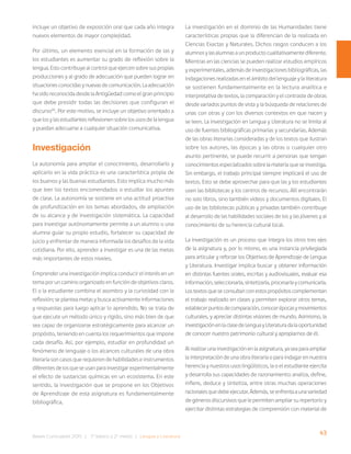 43
Bases Curriculares 2015 | 7° básico a 2° medio | Lengua y Literatura
incluye un objetivo de exposición oral que cada año integra
nuevos elementos de mayor complejidad.
Por último, un elemento esencial en la formación de las y
los estudiantes es aumentar su grado de reflexión sobre la
lengua. Esto contribuye al control que ejercen sobre sus propias
producciones y al grado de adecuación que pueden lograr en
situacionesconocidasynuevasdecomunicación.Laadecuación
ha sido reconocida desde la Antigüedad como el gran principio
que debe presidir todas las decisiones que configuran el
discurso45
. Por este motivo, se incluye un objetivo orientado a
que los y las estudiantes reflexionen sobre los usos de la lengua
y puedan adecuarse a cualquier situación comunicativa.
Investigación
La autonomía para ampliar el conocimiento, desarrollarlo y
aplicarlo en la vida práctica es una característica propia de
los buenos y las buenas estudiantes. Esto implica mucho más
que leer los textos encomendados o estudiar los apuntes
de clase. La autonomía se sostiene en una actitud proactiva
de profundización en los temas abordados, de ampliación
de su alcance y de investigación sistemática. La capacidad
para investigar autónomamente permite a un alumno o una
alumna guiar su propio estudio, fortalecer su capacidad de
juicio y enfrentar de manera informada los desafíos de la vida
cotidiana. Por ello, aprender a investigar es una de las metas
más importantes de estos niveles.
Emprender una investigación implica conducir el interés en un
tema por un camino organizado en función de objetivos claros.
El o la estudiante combina el asombro y la curiosidad con la
reflexión; se plantea metas y busca activamente informaciones
y respuestas para luego aplicar lo aprendido. No se trata de
que ejecute un método único y rígido, sino más bien de que
sea capaz de organizarse estratégicamente para alcanzar un
propósito, teniendo en cuenta los requerimientos que impone
cada desafío. Así, por ejemplo, estudiar en profundidad un
fenómeno de lenguaje o los alcances culturales de una obra
literaria son casos que requieren de habilidades e instrumentos
diferentes de los que se usan para investigar experimentalmente
el efecto de sustancias químicas en un ecosistema. En este
sentido, la investigación que se propone en los Objetivos
de Aprendizaje de esta asignatura es fundamentalmente
bibliográfica.
La investigación en el dominio de las Humanidades tiene
características propias que la diferencian de la realizada en
Ciencias Exactas y Naturales. Dichos rasgos conducen a los
alumnosylasalumnasaunproductocualitativamentediferente.
Mientras en las ciencias se pueden realizar estudios empíricos
y experimentales, además de investigaciones bibliográficas, las
indagaciones realizadas en el ámbito del lenguaje y la literatura
se sostienen fundamentalmente en la lectura analítica e
interpretativa de textos, la comparación y el contraste de obras
desde variados puntos de vista y la búsqueda de relaciones de
unas con otras y con los diversos contextos en que nacen y
se leen. La investigación en Lengua y Literatura no se limita al
uso de fuentes bibliográficas primarias y secundarias. Además
de las obras literarias consideradas y de los textos que ilustran
sobre los autores, las épocas y las obras o cualquier otro
asunto pertinente, se puede recurrir a personas que tengan
conocimientos especializados sobre la materia que se investiga.
Sin embargo, el trabajo principal siempre implicará el uso de
textos. Esto se debe aprovechar para que las y los estudiantes
usen las bibliotecas y los centros de recursos. Allí encontrarán
no solo libros, sino también videos y documentos digitales. El
uso de las bibliotecas públicas y privadas también contribuye
al desarrollo de las habilidades sociales de los y las jóvenes y al
conocimiento de su herencia cultural local.
La investigación es un proceso que integra los otros tres ejes
de la asignatura y, por lo mismo, es una instancia privilegiada
para articular y reforzar los Objetivos de Aprendizaje de Lengua
y Literatura. Investigar implica buscar y obtener información
en distintas fuentes orales, escritas y audiovisuales, evaluar esa
información,seleccionarla,sintetizarla,procesarlaycomunicarla.
Lostextosqueseconsultanconestospropósitoscomplementan
el trabajo realizado en clases y permiten explorar otros temas,
establecerpuntosdecomparación,conocerépocasymovimientos
culturales, y apreciar distintas visiones de mundo. Asimismo, la
investigaciónenlaclasedeLenguayLiteraturadalaoportunidad
de conocer nuestro patrimonio cultural y apropiarnos de él.
Al realizar una investigación en la asignatura, ya sea para ampliar
la interpretación de una obra literaria o para indagar en nuestra
herencia y nuestros usos lingüísticos, la o el estudiante ejercita
y desarrolla sus capacidades de razonamiento: analiza, define,
infiere, deduce y sintetiza, entre otras muchas operaciones
racionalesquedebeejecutar.Además,seenfrentaaunavariedad
de géneros discursivos que le permiten ampliar su repertorio y
ejercitar distintas estrategias de comprensión con material de
 