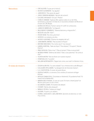 85
Bases Curriculares 2015 | 7° básico a 2° medio | Lengua y Literatura
•
• Ciro Alegría. “La paz por la fuerza”.
•
• Vicente Aleixandre. “Las águilas”.
•
• Juan Bosch. “Dos pesos de agua”.
•
• Jorge Carrera Andrade. “Versión de la tierra”.
•
• Elicura Chihuailaf. “Círculo”; “Piedra”.
•
• Charles Darwin. “Capítulo XIV: capítulo sobre el sur de Chile,
terremotos y volcanes” en Viaje de un naturalista alrededor del Mundo en
el navío de S. M. Beagle.
•
• Alonso de Ercilla. “Canto I: versos 41 a 64” en La Araucana.
•
• Juana de Ibarbouru. “La higuera”.
•
• Baldomero Fernández. “Setenta balcones y ninguna flor”.
•
• Nicolás Guillén. “Calor”.
•
• Óscar Hahn. “De cirios y de lirios”.
•
• Hesíodo. Los trabajos y los días.
•
• Vicente Huidobro. “Éramos los elegidos del sol”.
•
• Juan Ramón Jiménez. “Iba tocando mi flauta”.
•
• Antonio Machado. ”A un olmo seco”; “Las moscas”.
•
• Gabriela Mistral. “Valle de Elqui”; “Tres árboles”; “El espino”; “Volcán
Osorno”.
•
• Pablo Neruda. “Oda al mar”; “Oda al tiempo”; “Oda a la alcachofa”.
•
• Nicanor Parra. “Defensa del árbol”; “Oda a unas palomas”; “Se canta al
mar”.
•
• Tecayehuatzin. “Solo las flores son nuestra riqueza”.
•
• César Vallejo. “La araña”.
•
• William Wordsworth. “Vagué solo como una nube” en Baladas líricas.
•
• Edgar Allan Poe. “La carta robada”; “Los crímenes de la calle Morgue”.
•
• Guillaume Apollinaire. “La desaparición de Honorato Subrac”.
•
• G. K. Chesterton. El candor del padre Brown.
•
• Agatha Christie. La ratonera; Cinco cerditos; El asesinato de Roger
Ackroyd.
•
• Arthur Conan Doyle. “Escándalo en Bohemia”; “El problema final”; “El
mastín de los Baskerville”.
•
• Ramón Díaz Eterovic. El color de la piel; “Vi morir a Hank Quilan” en
Muchos gatos para un solo crimen.
•
• Alejandro Dumas. “El hombre del alfanje”.
•
• O’Henry. “Veinte años después”.
•
• Manuel Peyrou. “Julieta y el mago”.
•
• Voltaire. “El perro y el caballo”.
•
• Cornell Woolrich o William Irish. Aprendiz de detective: un robo
muy costoso.
Naturaleza
El relato de misterio
 