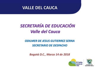SECRETARÍA DE EDUCACIÓN
Valle del Cauca
ODILMER DE JESUS GUTIERREZ SERNA
SECRETARIO DE DESPACHO
Bogotá D.C., Marzo 14 de 2018
VALLE DEL CAUCA
 