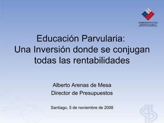 Educación Parvularia:
Una Inversión donde se conjugan
    todas las rentabilidades

        Alberto Arenas de Mesa
        Director de Presupuestos

        Santiago, 5 de noviembre de 2008
 