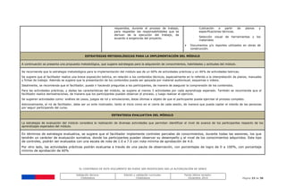 EL CONTENIDO DE ESTE DOCUMENTO NO PUEDE SER MODIFICADO SIN LA AUTORIZACIÓN DE SENCE
Validación técnica:
ChileValora
Edición y validación curricular:
ChileValora
Fecha última revisión:
Diciembre 2014 Página 23 de 38
requeridos, durante el proceso de trabajo,
para respaldar las responsabilidades que se
derivan de la ejecución del trabajo, de
acuerdo a exigencias del proyecto.
- Cubicación a partir de planos y
especificaciones técnicas.
- Selección visual de herramientas y los
materiales
 Documentos y/o reportes utilizados en obras de
construcción.
ESTRATEGIAS METODOLÓGICAS PARA LA IMPLEMENTACIÓN DEL MÓDULO
A continuación se presenta una propuesta metodológica, que sugiere estrategias para la adquisición de conocimientos, habilidades y actitudes del módulo.
Se recomienda que la estrategia metodológica para la implementación del módulo sea de un 60% de actividades prácticas y un 40% de actividades teóricas.
Se sugiere que el facilitador realice una breve exposición teórica, en relación a los contenidos técnicos, especialmente en lo referido a la interpretación de planos, manuales
y fichas de trabajo. Además se sugiere que la presentación de los contenidos pueda ser apoyada por material audiovisual, esquemas o videos.
Idealmente, se recomienda que el facilitador, pueda ir haciendo preguntas a los participantes, de manera de asegurar la comprensión de los contenidos.
Para las actividades prácticas, y dadas las características del módulo, se sugiere al menos 3 actividades por cada aprendizaje esperado. También se recomienda que el
facilitador realice demostraciones, de manera que los participantes puedan observar el proceso, y luego realizar el ejercicio.
Se sugieren actividades como: análisis de casos, juegos de rol y simulaciones, éstas últimas a objeto de que el participante pueda ejercitar el proceso completo.
Adicionalmente, el rol de facilitador, debe ser un ente motivador, tanto al inicio como en el cierre de cada sesión, de manera que pueda captar el interés de las personas
por seguir participando del curso.
ESTRATEGIA EVALUATIVA DEL MÓDULO
La estrategia de evaluación del módulo considera la realización de diversas actividades que permitan identificar el nivel de avance de los participantes respecto de los
aprendizajes esperados del módulo.
En términos de estrategia evaluativa, se sugiere que el facilitador implemente controles parciales de conocimientos, durante todas las sesiones, los que
tendrán un carácter de evaluación sumativa, donde los participantes puedan observar su desempeño y el nivel de los conocimientos adquiridos. Este tipo
de controles, podrán ser evaluados con una escala de nota de 1.0 a 7.0 con nota mínima de aprobación de 4.0.
Por otro lado, las actividades prácticas podrán evaluarse a través de una pauta de observación, con porcentajes de logro de 0 a 100%, con porcentaje
mínimo de aprobación de 60%
 