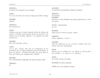 HENRIK IBSEN                                                                                                               CASA DE MUÑECAS


CRISTINA:                                                             HELMER:
Sí, señor; nos conocimos en otro tiempo.                              ¿Y usted está acostumbrada a trabajar en oficinas?

NORA:                                                                 CRISTINA:
Y ya ves, ha hecho este viaje tan largo para hablar contigo.          Sí, bastante.
                                                                      HELMER:
HELMER:                                                               Entonces es muy probable que pueda proporcionar a usted
¿Cómo?                                                                una plaza.

CRISTINA:                                                             NORA (Aplaudiendo):
No sólo para eso...                                                   ¡Lo ves!

NORA:                                                                 HELMER:
Cristina, para que lo sepas, entiende mucho de trabajos de            Llega usted en buena ocasión, señora.
oficina y, además, tiene grandes deseos de ponerse a las
órdenes de un hombre superior y de adquirir aún más                   CRISTINA:
experiencia.                                                          ¿Cómo agradecer a usted ...?
HELMER:                                                               HELMER:
Muy bien pensado, señora.                                             ¡Oh! No hablemos de eso. (Se pone el abrigo). Pero hoy
                                                                      tendrá usted que disculparme.
NORA:
Así es que, cuando supo por los telegramas de los
                                                                      RANK:
periódicos que te habían nombrado director del Banco, se
                                                                      Espera, que yo también me voy. (Recoge su cuello de pieles
puso en camino... ¿Verdad, Torvaldo, que harás algo en
                                                                      del recibidor y lo calienta en la chimenea).
favor de Cristina por complacerme? ¿Verdad?

HELMER:                                                               NORA:
No es absolutamente imposible. ¿La señora es quizá viuda?             No tardes mucho, Torvaldo.

CRISTINA:                                                             HELMER: Una hora solamente.
Sí.
                                                                      NORA: ¿Te vas tú también, Cristina?



© Pehuén Editores, 2001.                                       )21(
 